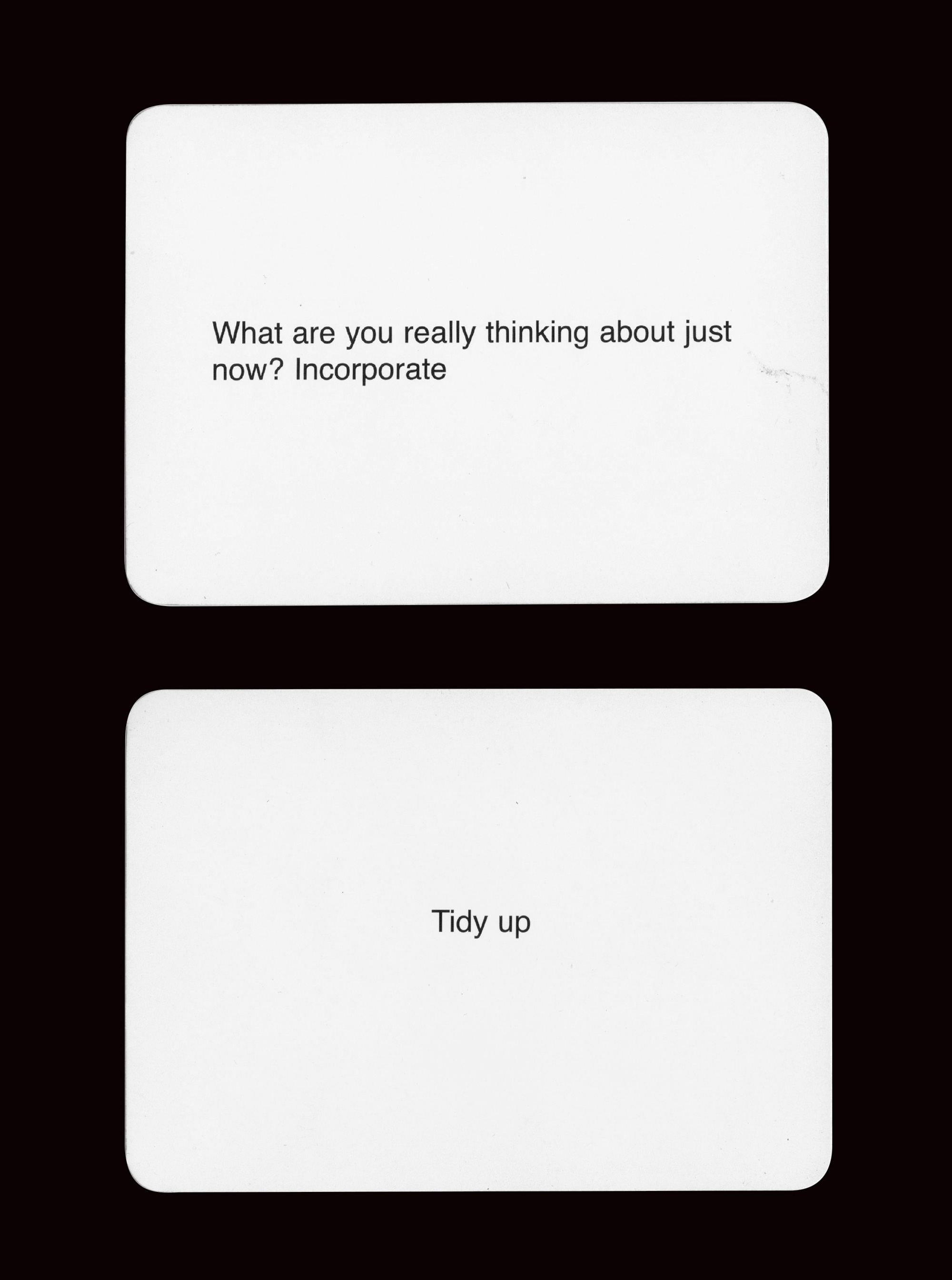 Cards from the two thousand and one edition of Brian Eno and Peter Schmidt’s nineteen seventy-five “Oblique Strategies” set. They read “What are you really thinking about now? Incorporate” and “Tidy up.”