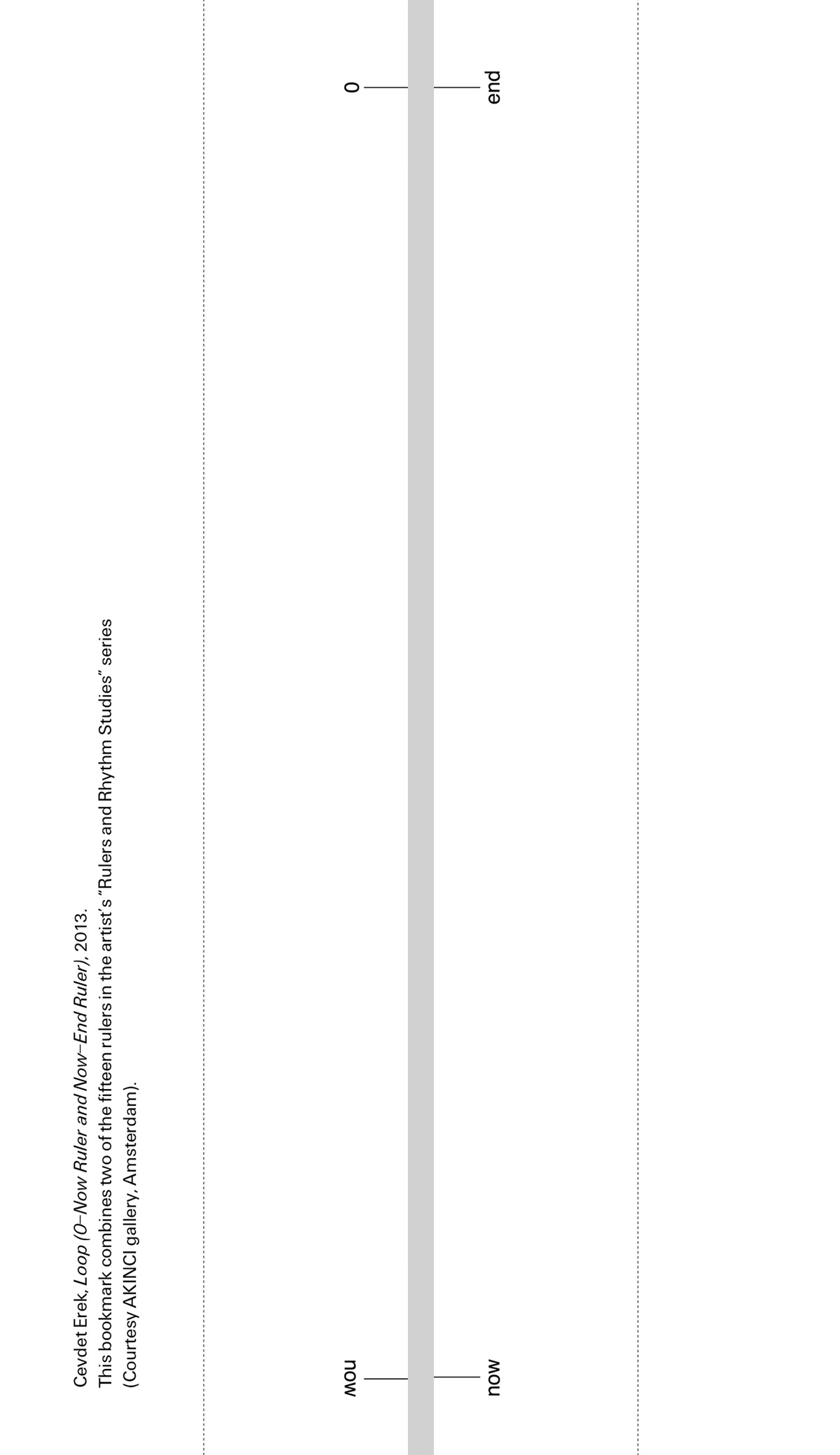 The bookmark from this issue. It is a ruler timeline between “now” and “end”. The text reads: “Cevdet Erek, Loop(0—Now Ruler and Now—End Ruler), 2013. This bookmark combines two of the fifteen rulers in the artist’s “Rulers and Rhythm Studies” series.”